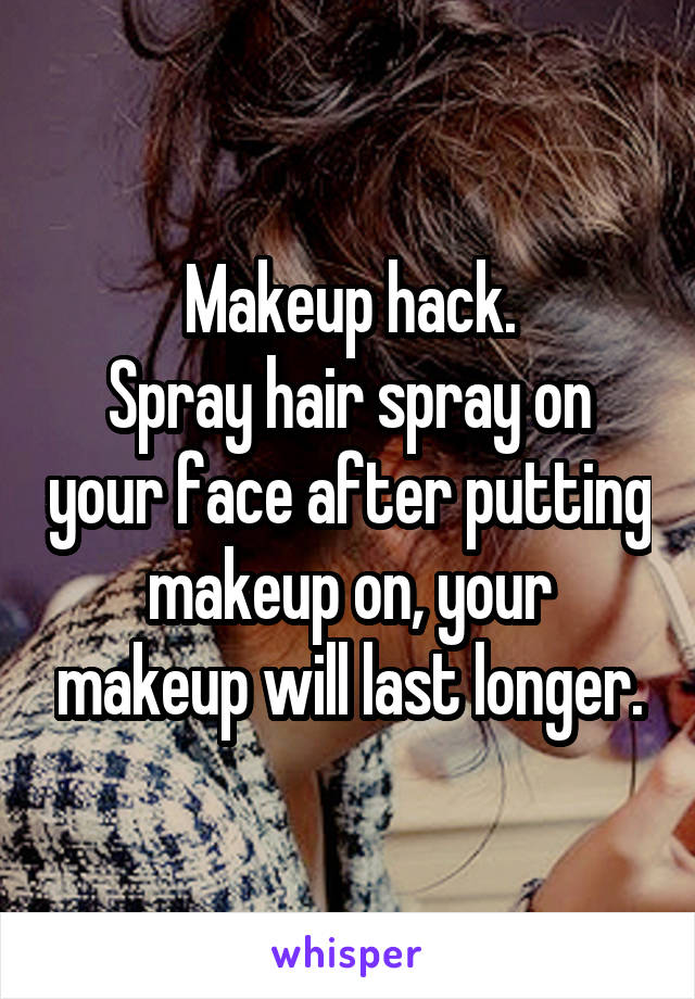 Makeup hack.
Spray hair spray on your face after putting makeup on, your makeup will last longer.