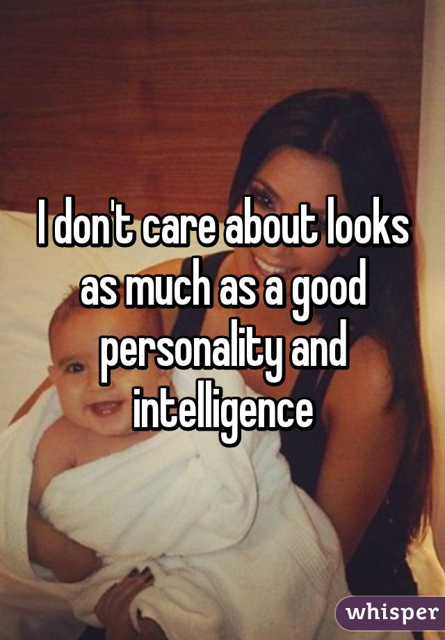 I don't care about looks as much as a good personality and intelligence