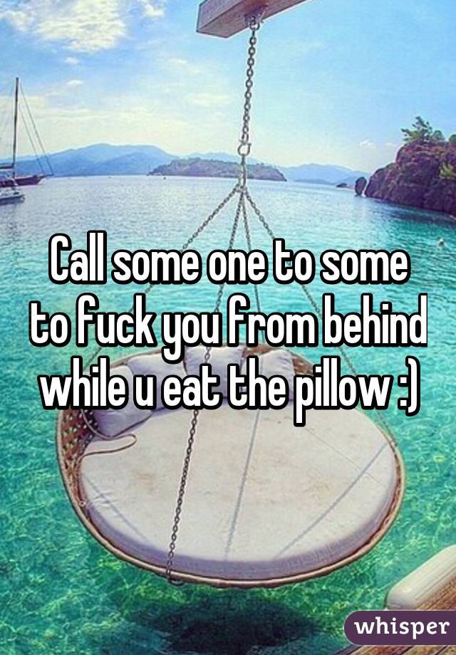 Call some one to some to fuck you from behind while u eat the pillow :)