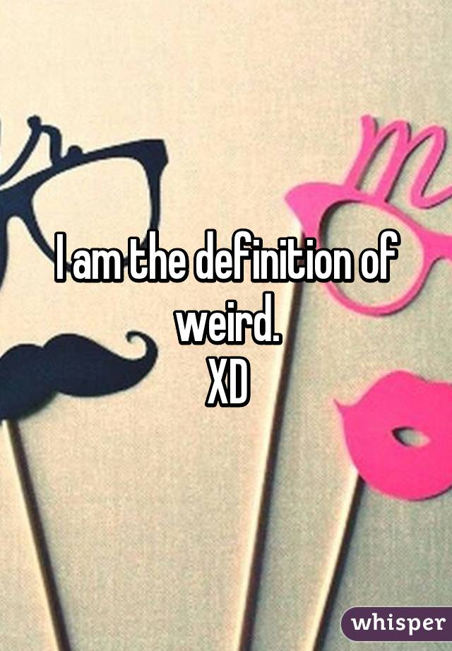 I am the definition of weird.
XD