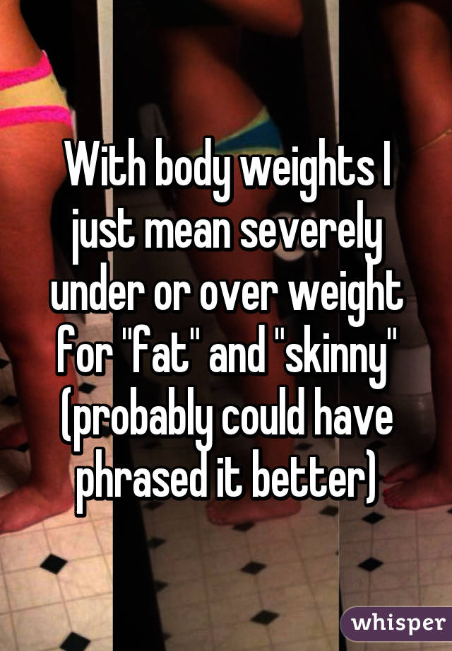 With body weights I just mean severely under or over weight for "fat" and "skinny" (probably could have phrased it better)