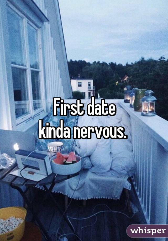First date
kinda nervous. 