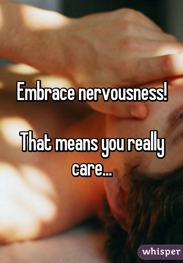 Embrace nervousness!

That means you really care...