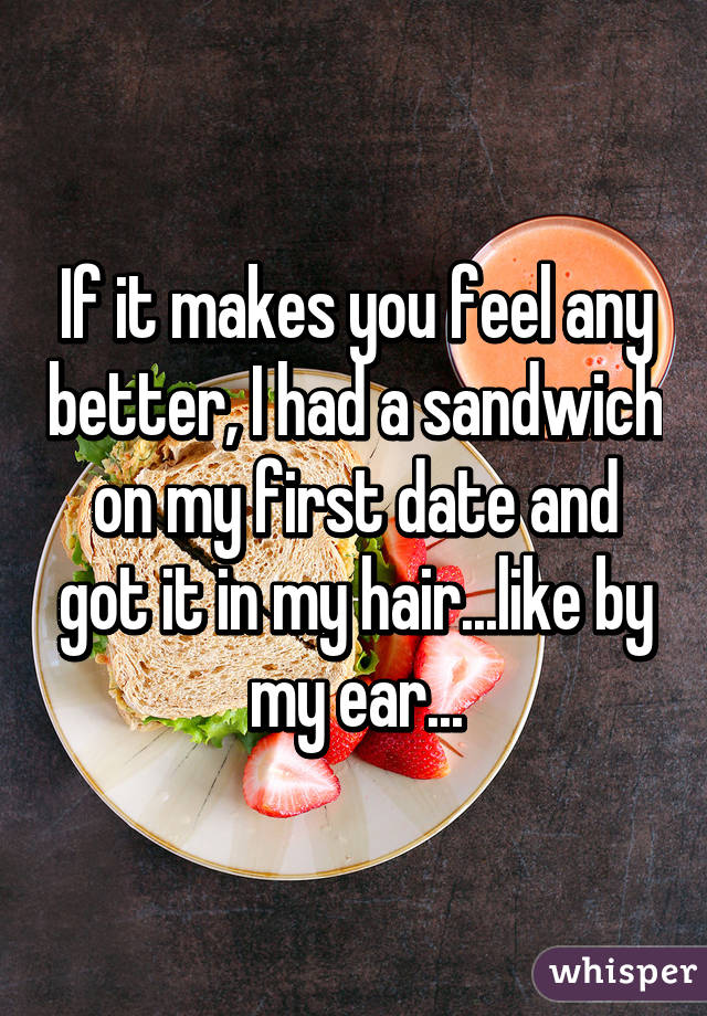 If it makes you feel any better, I had a sandwich on my first date and got it in my hair...like by my ear...
