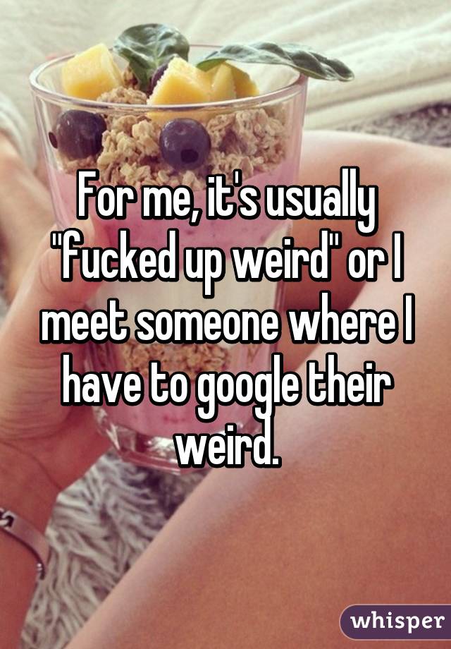 For me, it's usually "fucked up weird" or I meet someone where I have to google their weird.