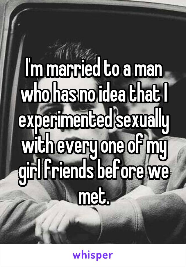 I'm married to a man who has no idea that I experimented sexually with every one of my girl friends before we met.