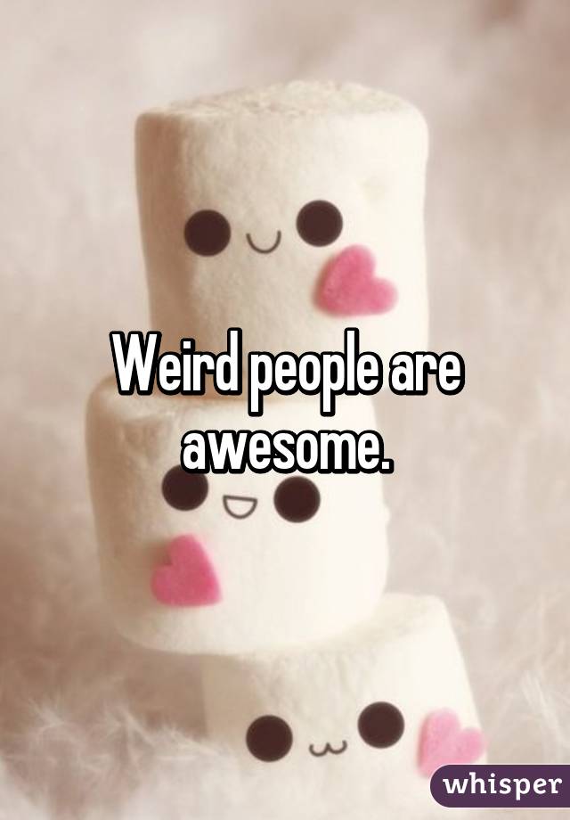 Weird people are awesome.