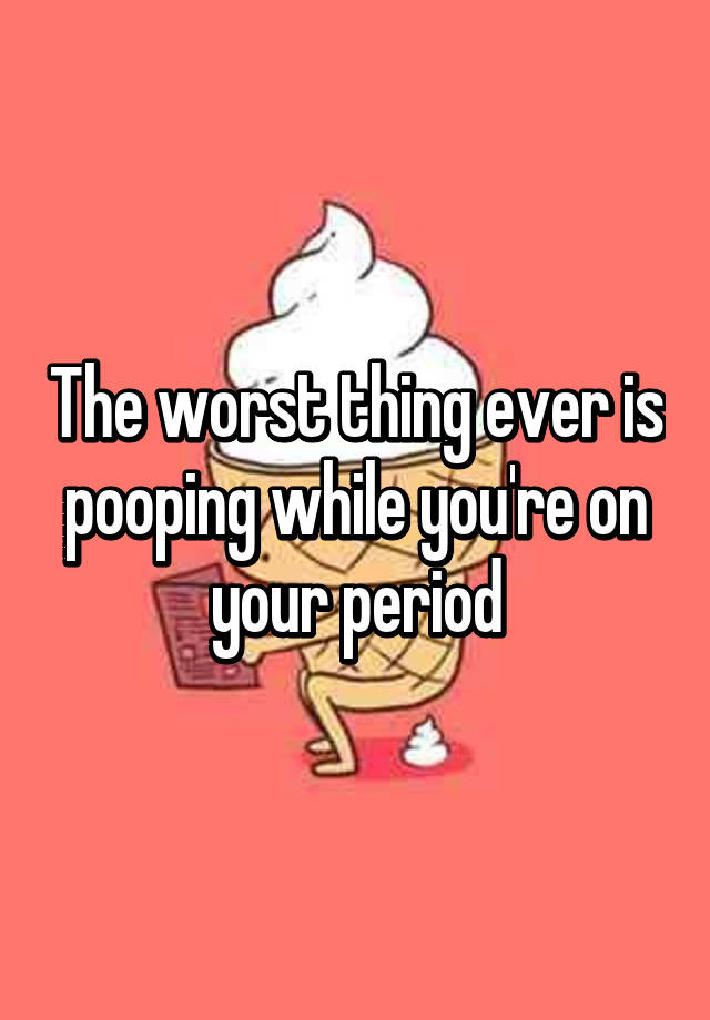 the-worst-thing-ever-is-pooping-while-you-re-on-your-period