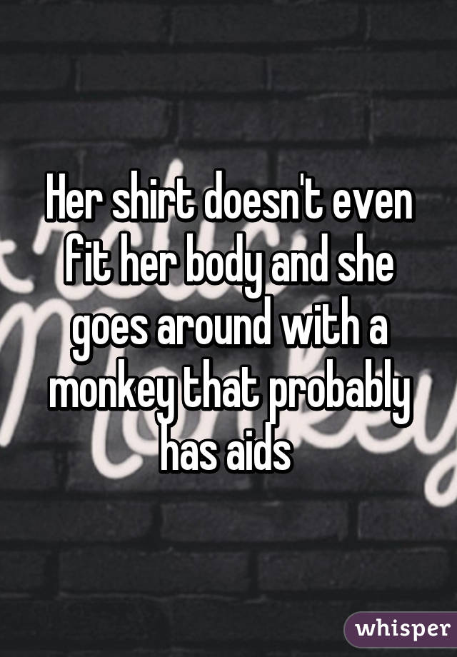 Her shirt doesn't even fit her body and she goes around with a monkey that probably has aids 