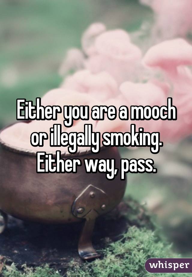 Either you are a mooch or illegally smoking. Either way, pass.