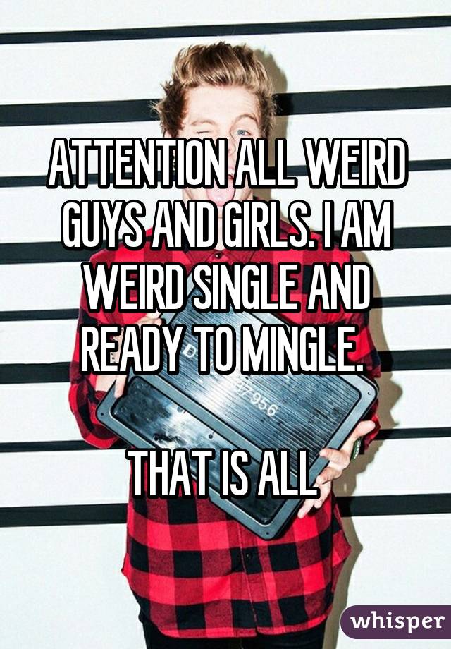 ATTENTION ALL WEIRD GUYS AND GIRLS. I AM WEIRD SINGLE AND READY TO MINGLE. 

THAT IS ALL 