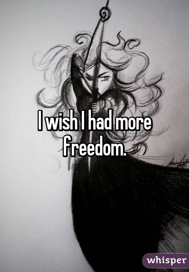 I wish I had more freedom.
