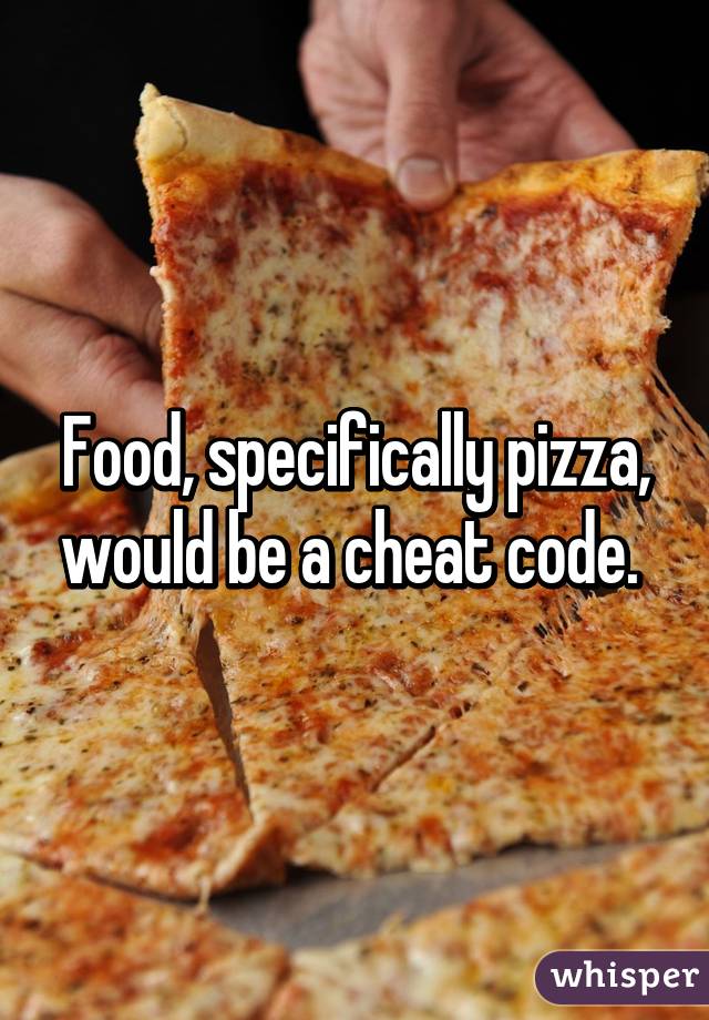Food, specifically pizza, would be a cheat code. 