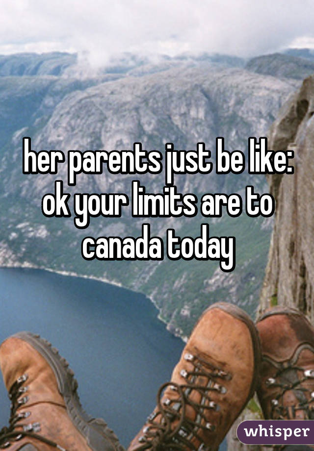 her parents just be like: ok your limits are to canada today
