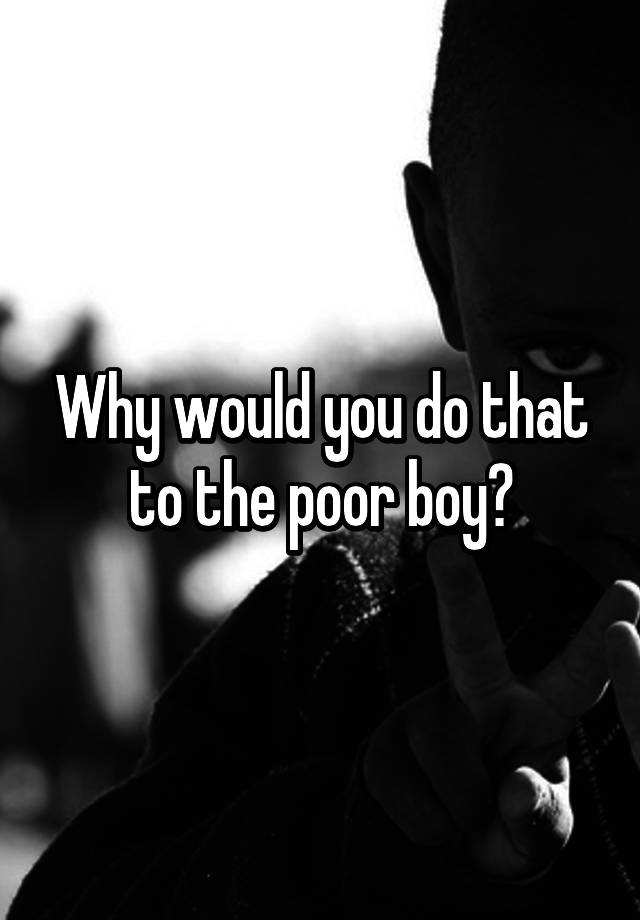 why-would-you-do-that-to-the-poor-boy