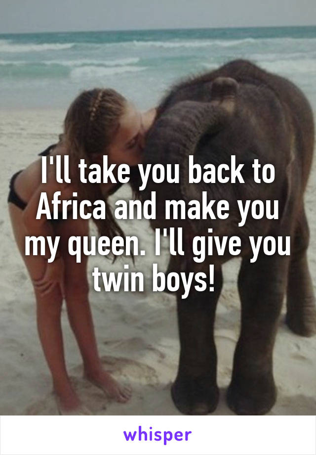 I'll take you back to Africa and make you my queen. I'll give you twin boys! 