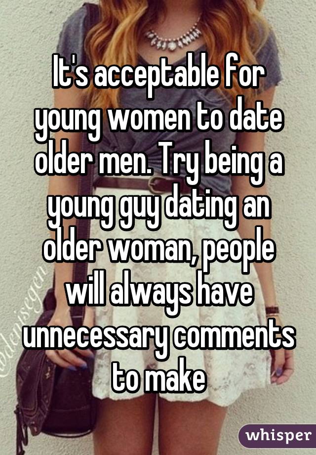 It's acceptable for young women to date older men. Try being a young guy dating an older woman, people will always have unnecessary comments to make