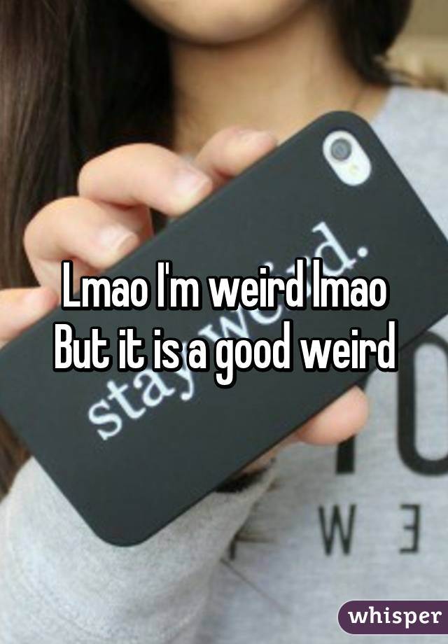 Lmao I'm weird lmao
But it is a good weird