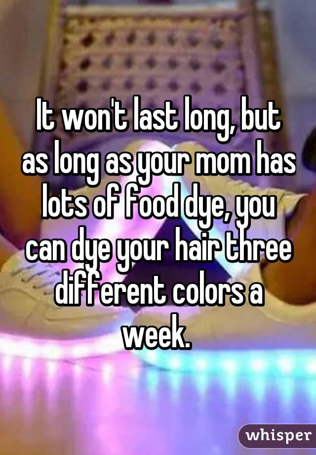 It won't last long, but as long as your mom has lots of food dye, you can dye your hair three different colors a week. 