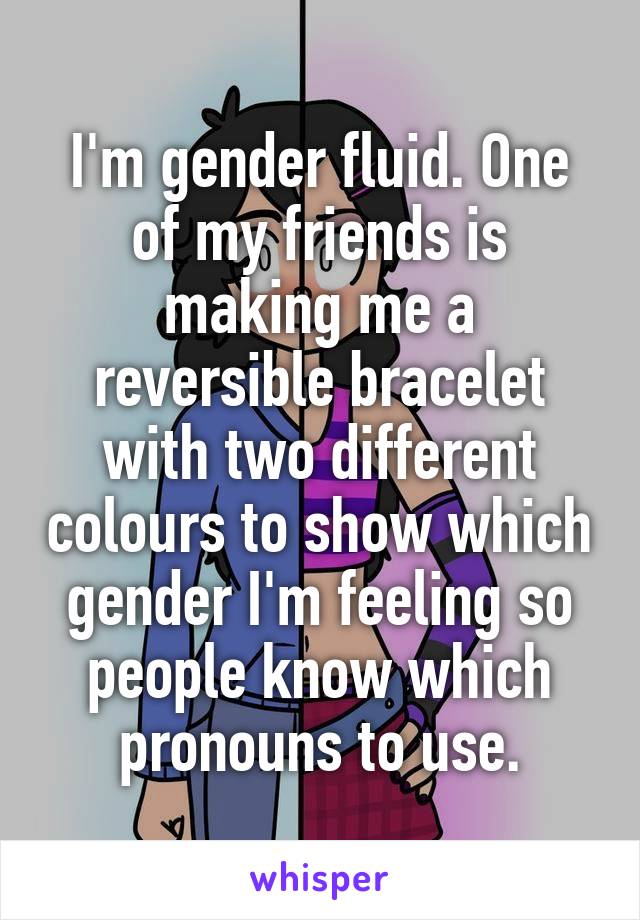 I'm gender fluid. One of my friends is making me a reversible bracelet with two different colours to show which gender I'm feeling so people know which pronouns to use.