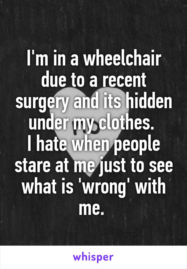 I'm in a wheelchair due to a recent surgery and its hidden under my clothes. 
I hate when people stare at me just to see what is 'wrong' with me. 