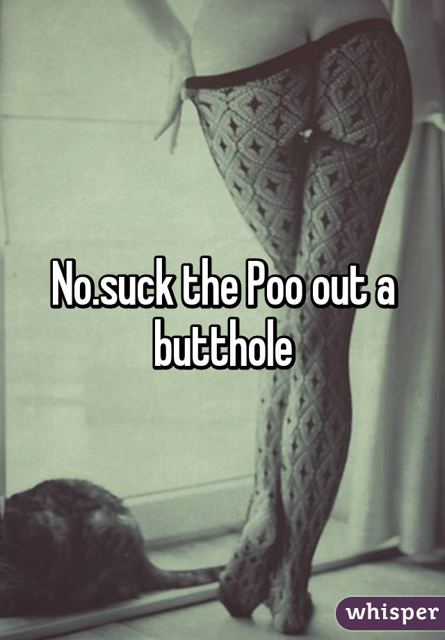 No.suck the Poo out a butthole