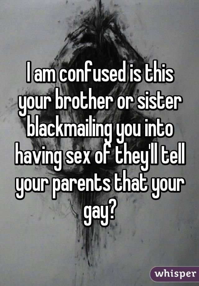 I am confused is this your brother or sister blackmailing you into having sex of they'll tell your parents that your gay?