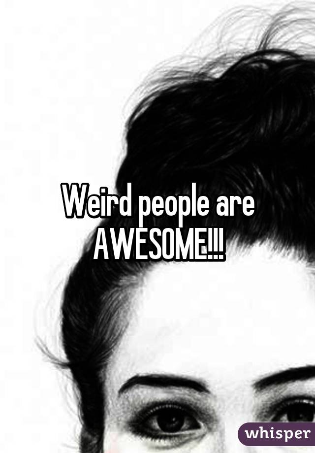 Weird people are AWESOME!!!