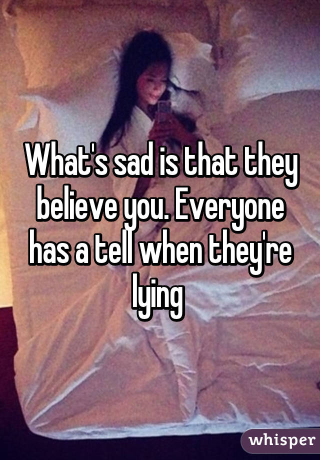 What's sad is that they believe you. Everyone has a tell when they're lying 