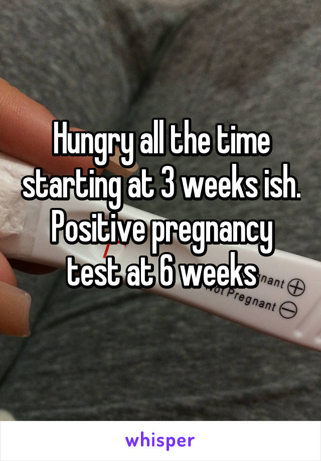 Hungry all the time starting at 3 weeks ish. Positive pregnancy test at 6 weeks
