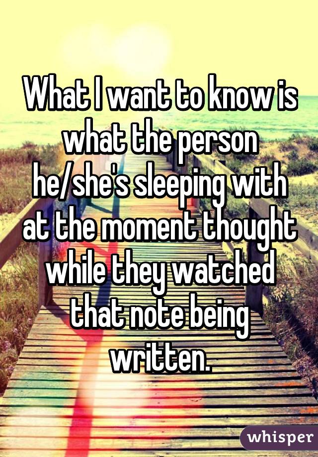 What I want to know is what the person he/she's sleeping with at the moment thought while they watched that note being written.