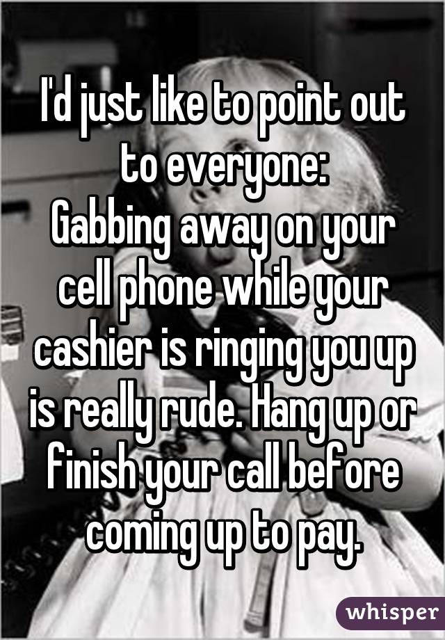 I'd just like to point out to everyone:
Gabbing away on your cell phone while your cashier is ringing you up is really rude. Hang up or finish your call before coming up to pay.