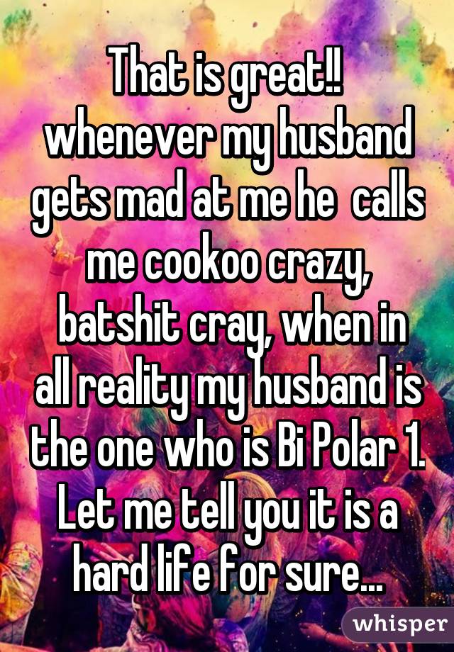 That is great!!  whenever my husband gets mad at me he  calls me cookoo crazy,
 batshit cray, when in all reality my husband is the one who is Bi Polar 1. Let me tell you it is a hard life for sure...