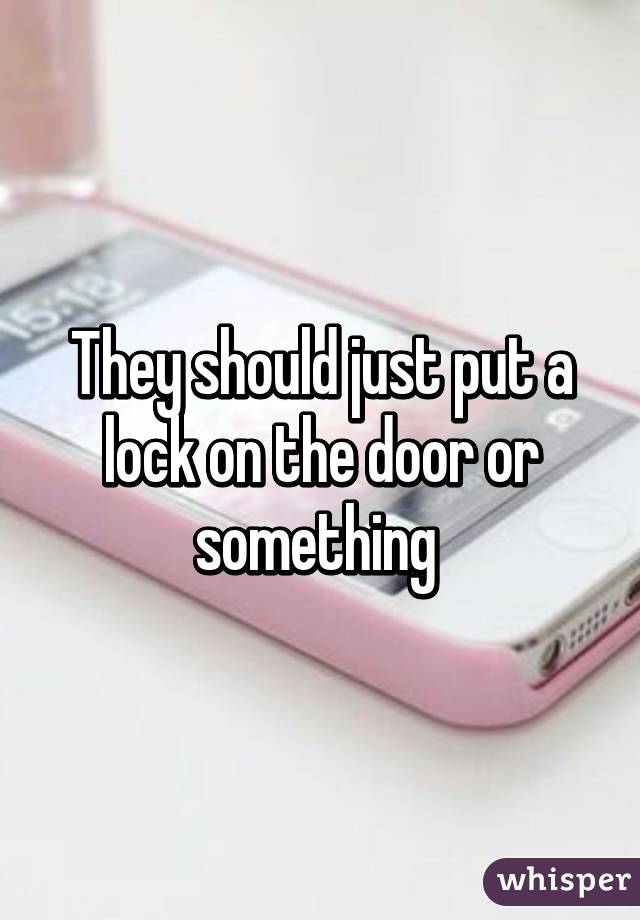 They should just put a lock on the door or something 