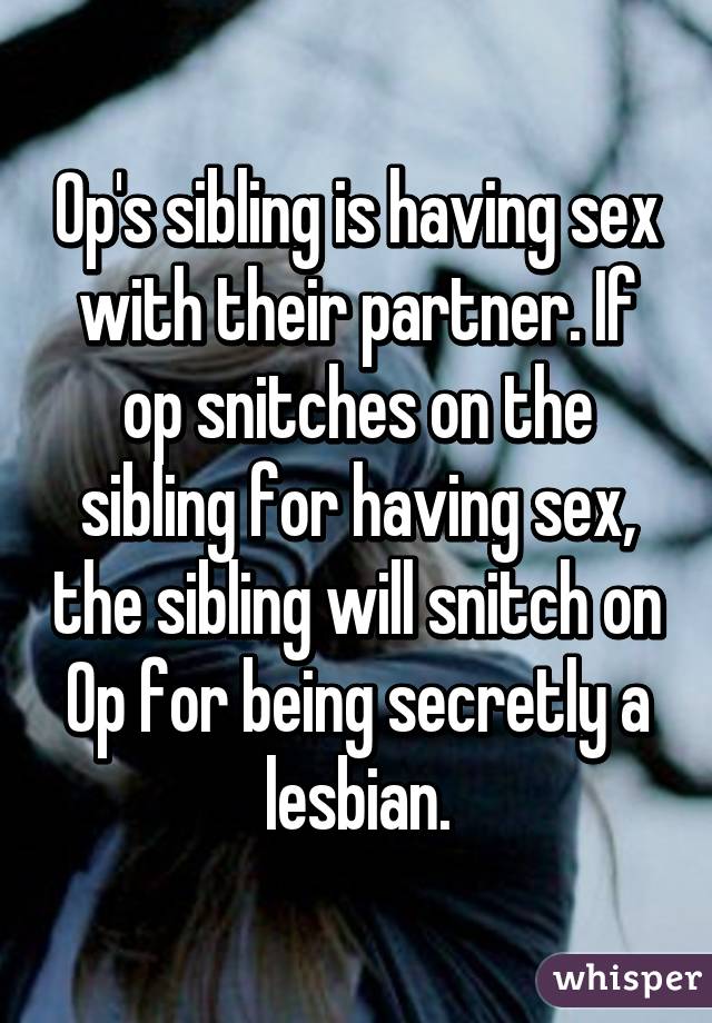 Op's sibling is having sex with their partner. If op snitches on the sibling for having sex, the sibling will snitch on Op for being secretly a lesbian.