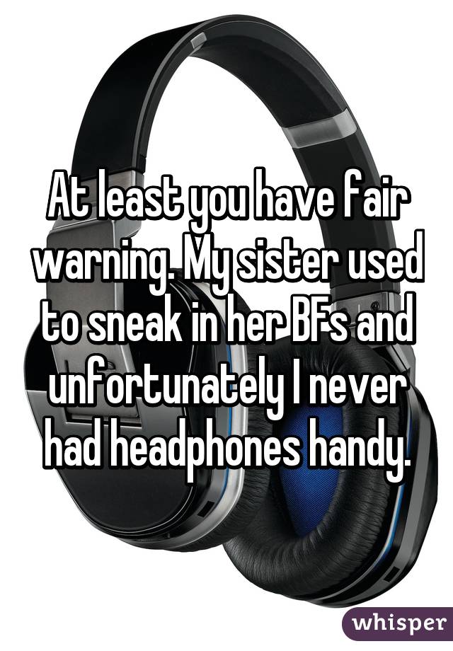 At least you have fair warning. My sister used to sneak in her BFs and unfortunately I never had headphones handy.