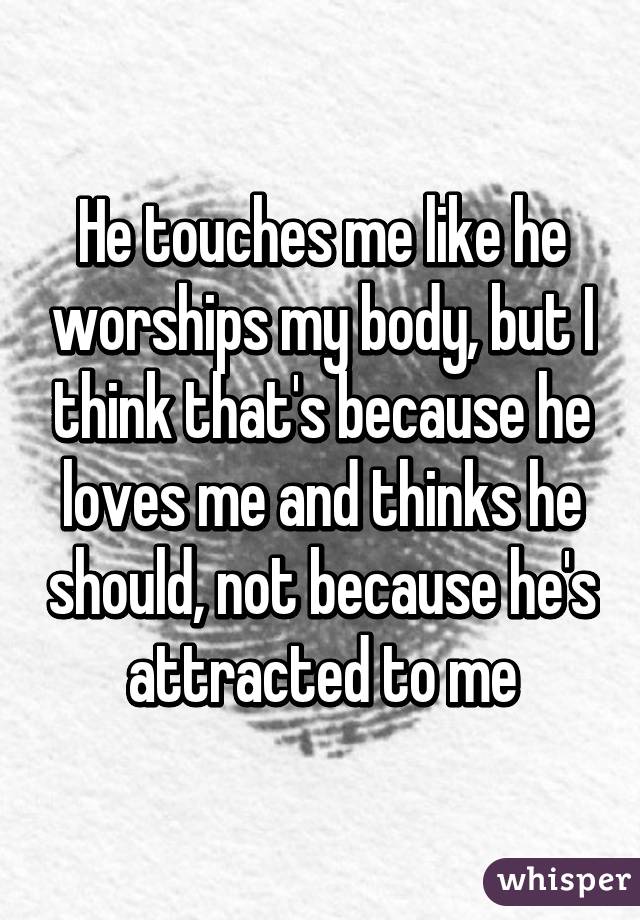 He touches me like he worships my body, but I think that's because he loves me and thinks he should, not because he's attracted to me