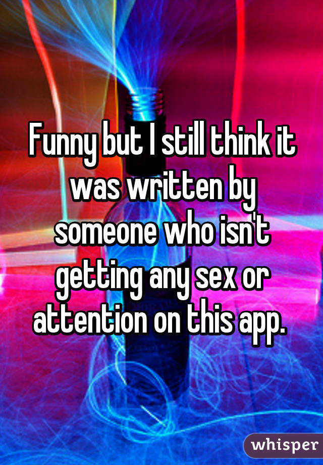 Funny but I still think it was written by someone who isn't getting any sex or attention on this app. 