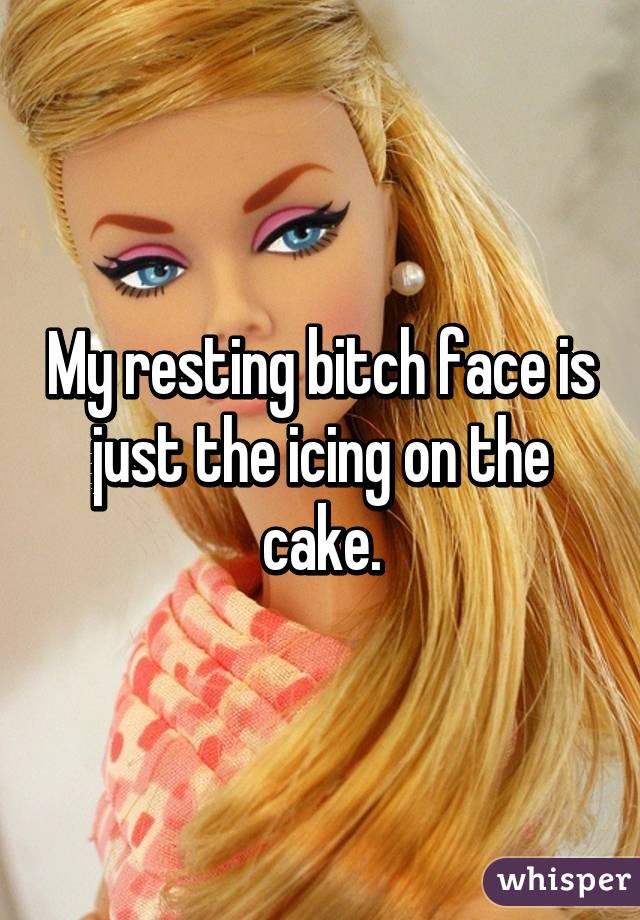 My resting bitch face is just the icing on the cake.