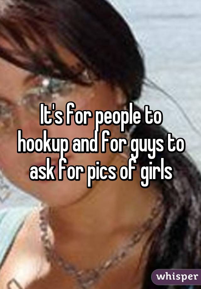 It's for people to hookup and for guys to ask for pics of girls