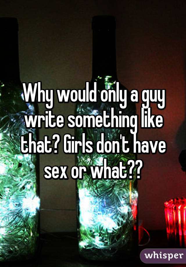 Why would only a guy write something like that? Girls don't have sex or what??