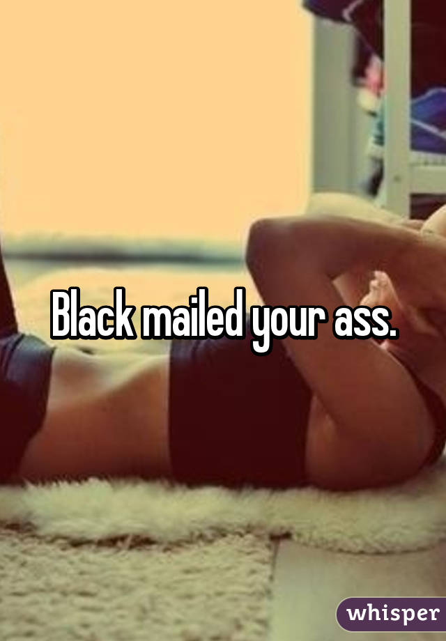 Black mailed your ass.