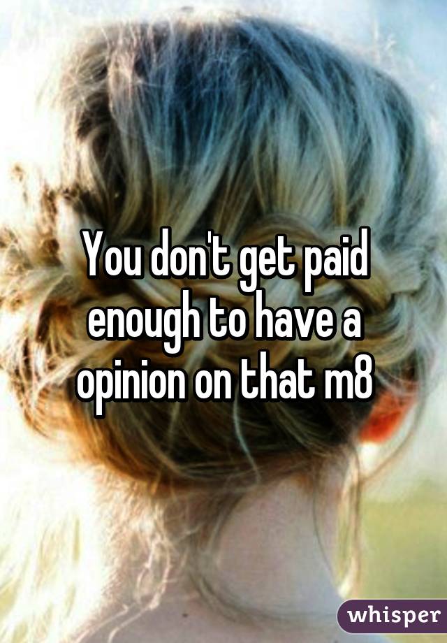 You don't get paid enough to have a opinion on that m8