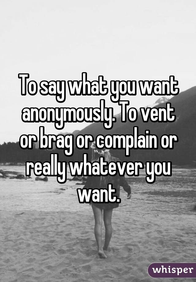 To say what you want anonymously. To vent or brag or complain or really whatever you want.