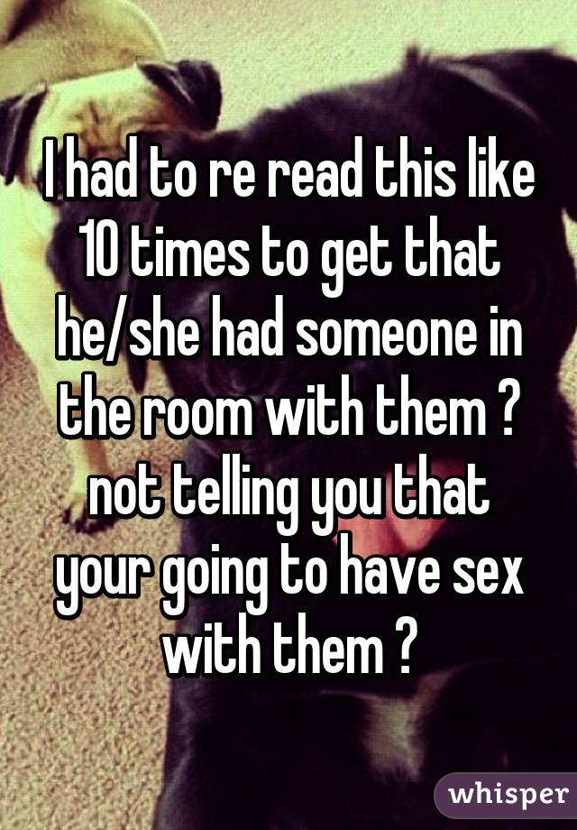 I had to re read this like 10 times to get that he/she had someone in the room with them 😂 not telling you that your going to have sex with them 😂