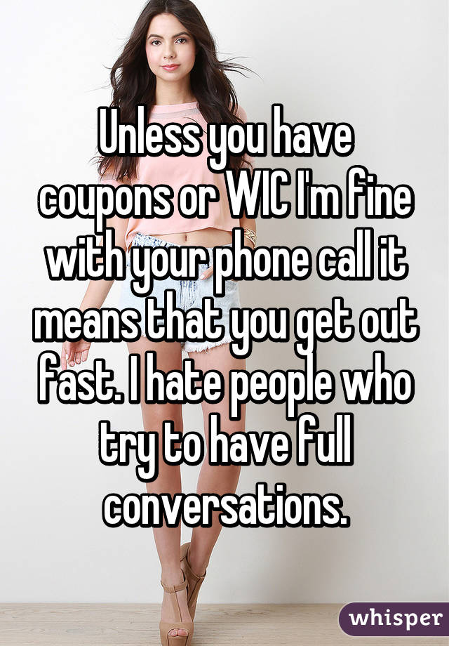 Unless you have coupons or WIC I'm fine with your phone call it means that you get out fast. I hate people who try to have full conversations.