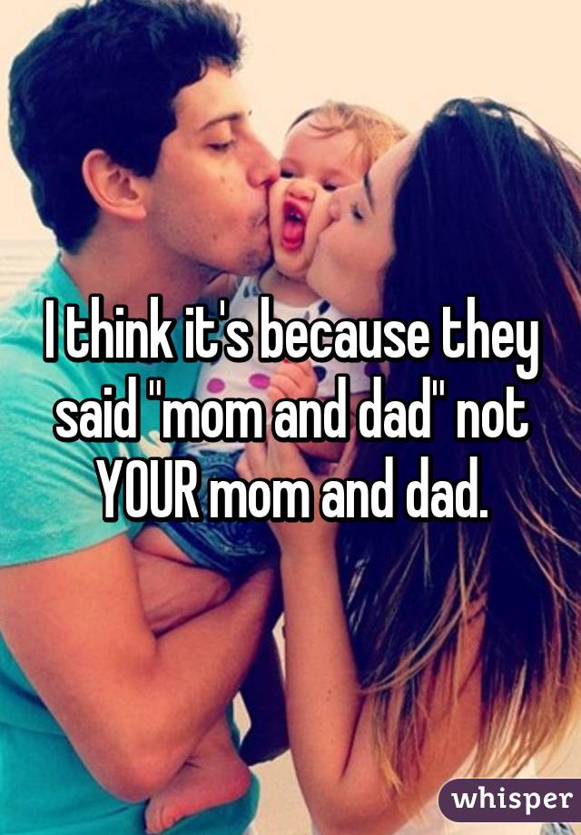 I think it's because they said "mom and dad" not YOUR mom and dad.