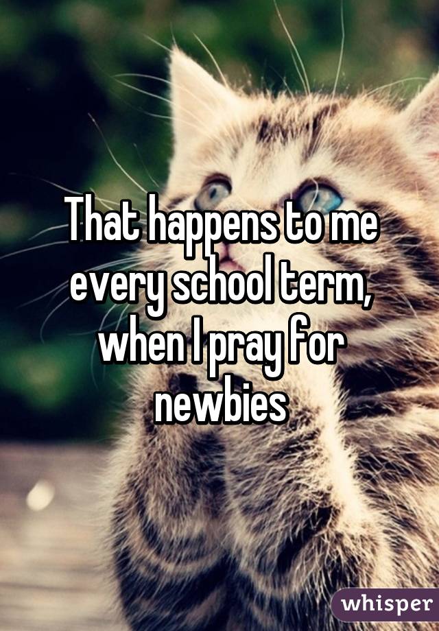 That happens to me every school term, when I pray for newbies