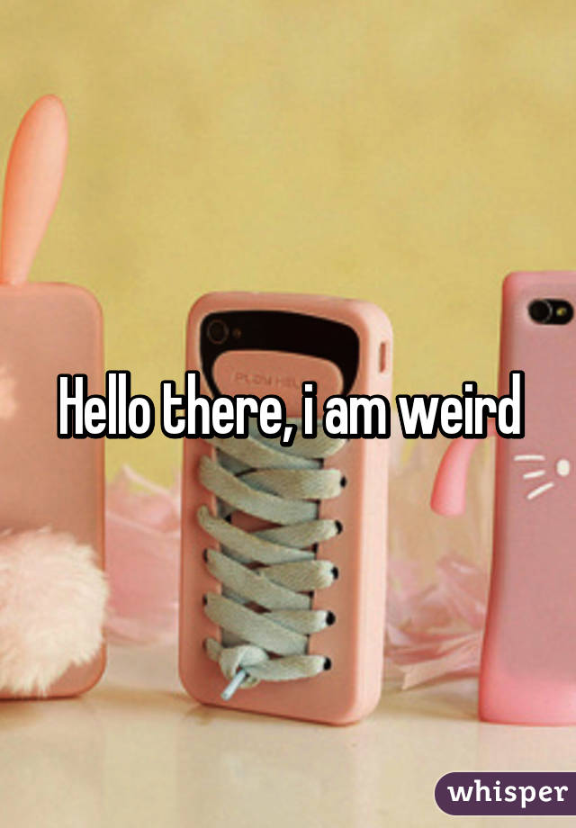 Hello there, i am weird