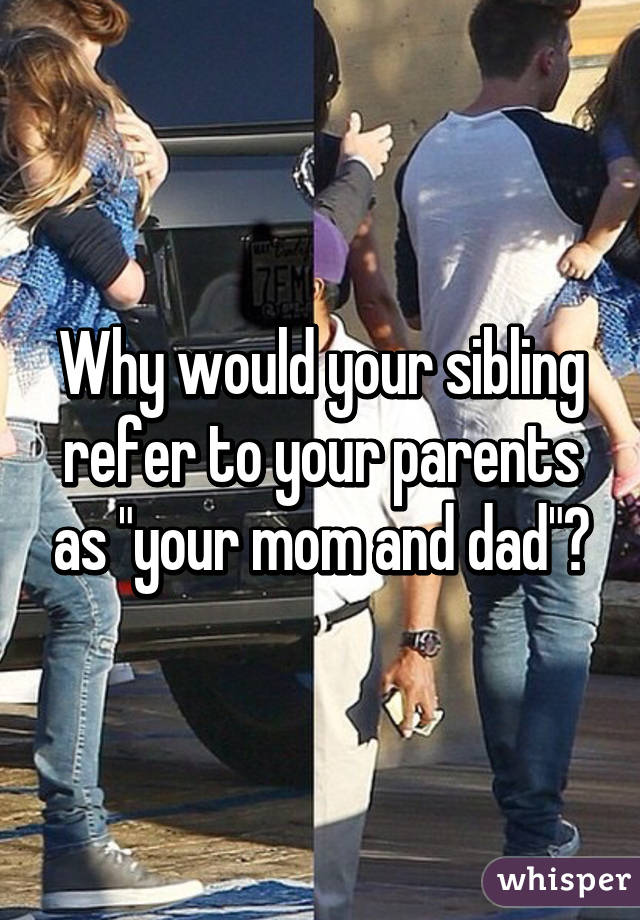 Why would your sibling refer to your parents as "your mom and dad"?